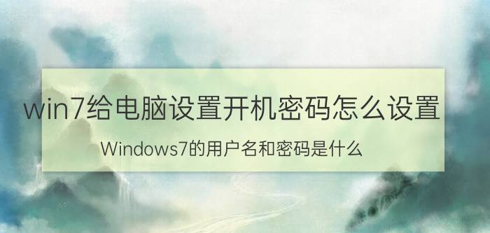 win7给电脑设置开机密码怎么设置 Windows7的用户名和密码是什么？